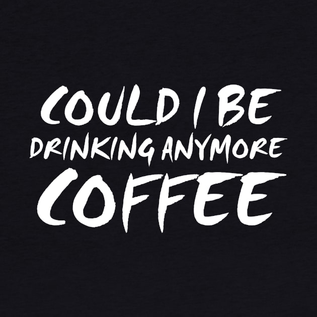 Could I Be Drinking Anymore Coffee T Shirt Coffee Lover by Antoniusvermeu